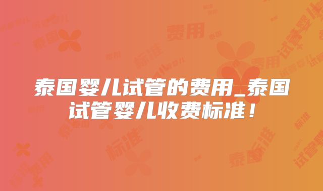 泰国婴儿试管的费用_泰国试管婴儿收费标准！