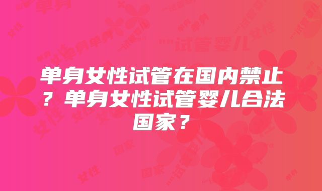 单身女性试管在国内禁止？单身女性试管婴儿合法国家？