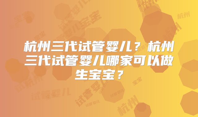 杭州三代试管婴儿？杭州三代试管婴儿哪家可以做生宝宝？