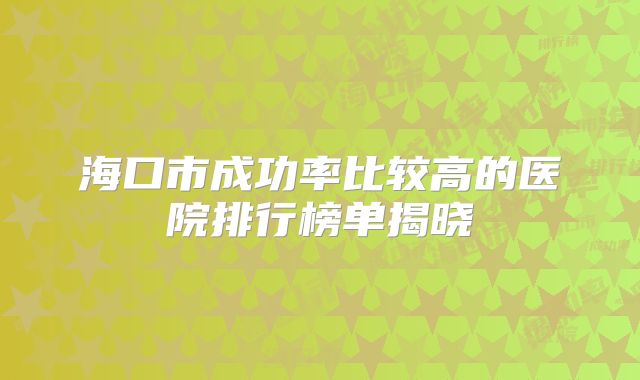 海口市成功率比较高的医院排行榜单揭晓