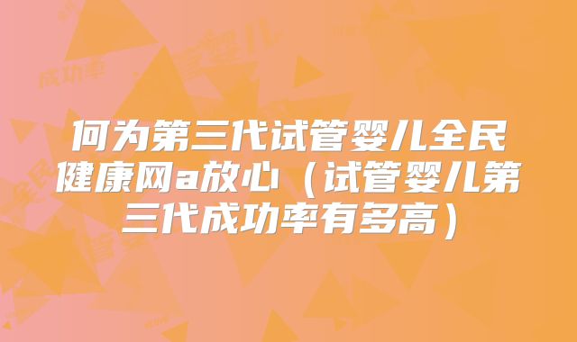 何为第三代试管婴儿全民健康网a放心（试管婴儿第三代成功率有多高）