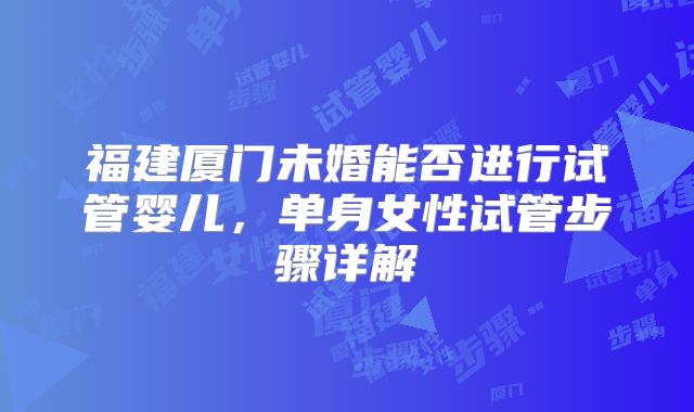 福建厦门未婚能否进行试管婴儿，单身女性试管步骤详解