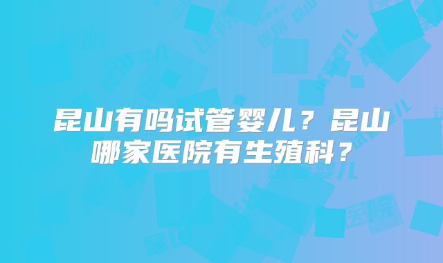 昆山有吗试管婴儿？昆山哪家医院有生殖科？