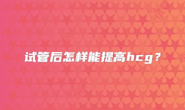 试管后怎样能提高hcg？