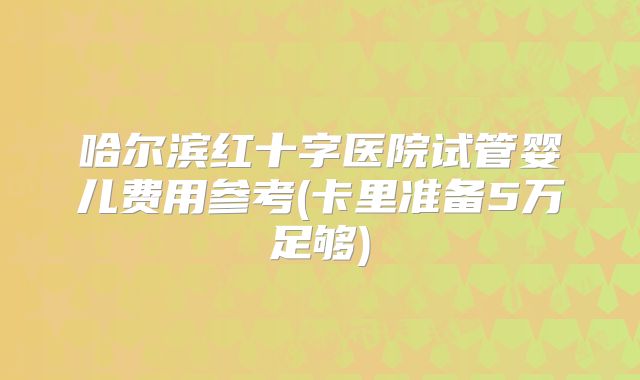 哈尔滨红十字医院试管婴儿费用参考(卡里准备5万足够)