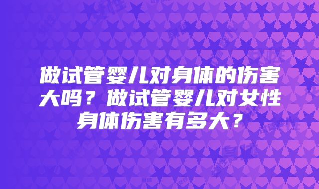 做试管婴儿对身体的伤害大吗？做试管婴儿对女性身体伤害有多大？