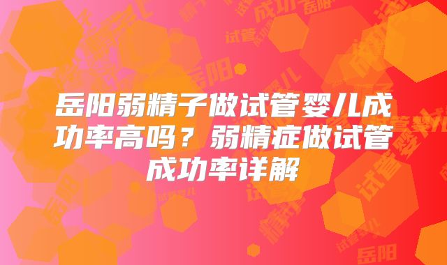 岳阳弱精子做试管婴儿成功率高吗？弱精症做试管成功率详解