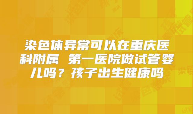 染色体异常可以在重庆医科附属 第一医院做试管婴儿吗？孩子出生健康吗