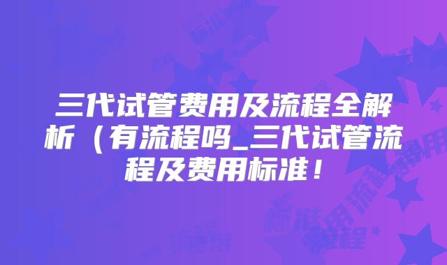 三代试管费用及流程全解析（有流程吗_三代试管流程及费用标准！