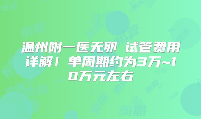 温州附一医无卵�试管费用详解！单周期约为3万~10万元左右