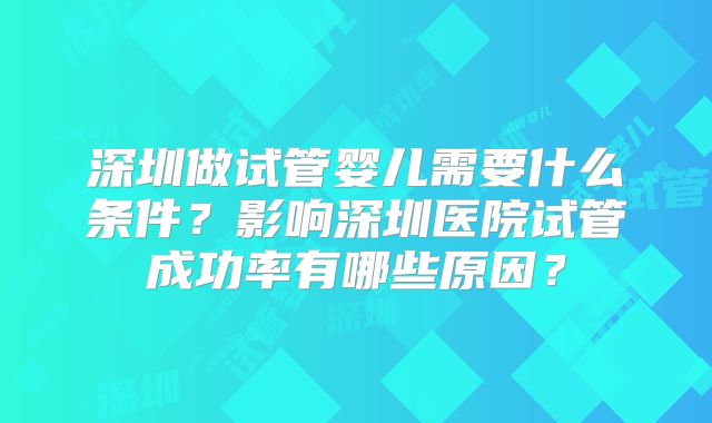 深圳做试管婴儿需要什么条件？影响深圳医院试管成功率有哪些原因？