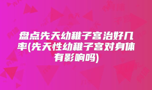 盘点先天幼稚子宫治好几率(先天性幼稚子宫对身体有影响吗)