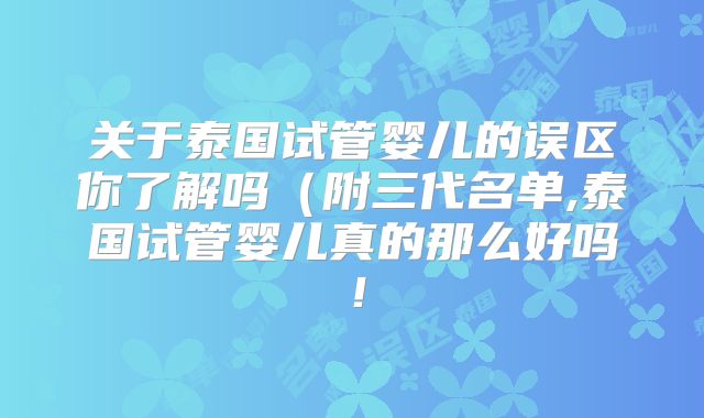 关于泰国试管婴儿的误区你了解吗(附三代名单,泰国试管婴儿真的那么好吗!