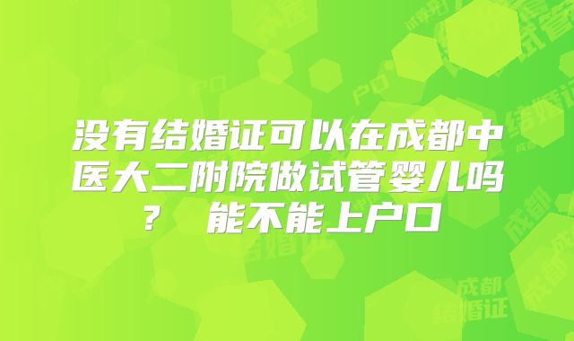 没有结婚证可以在成都中医大二附院做试管婴儿吗？ 能不能上户口