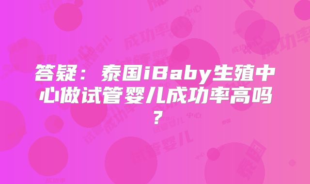 答疑：泰国iBaby生殖中心做试管婴儿成功率高吗？