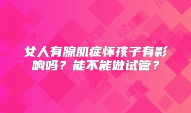 女人有腺肌症怀孩子有影响吗?能不能做试管?