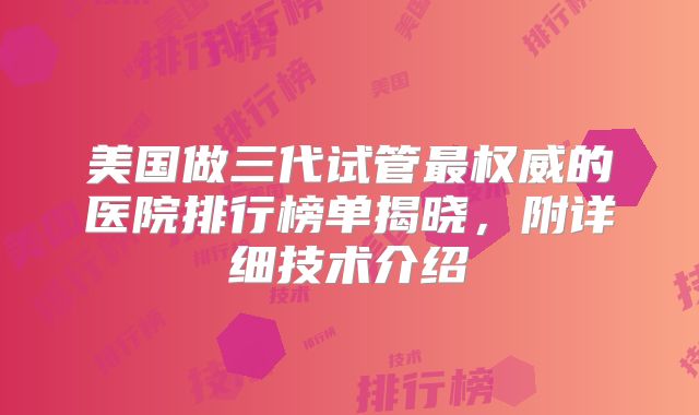 美国做三代试管最权威的医院排行榜单揭晓，附详细技术介绍
