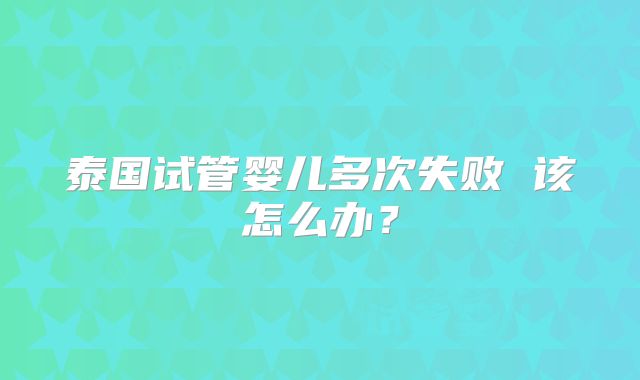 泰国试管婴儿多次失败 该怎么办?