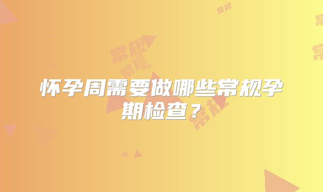怀孕周需要做哪些常规孕期检查?