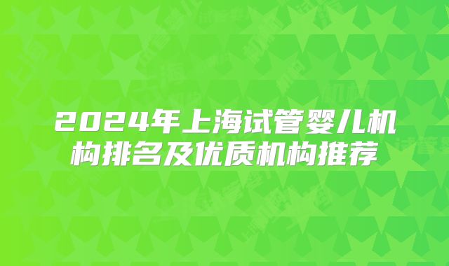 2024年上海试管婴儿机构排名及优质机构推荐