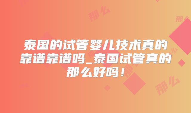 泰国的试管婴儿技术真的靠谱靠谱吗_泰国试管真的那么好吗！