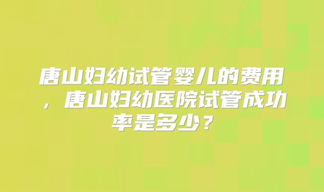 唐山妇幼试管婴儿的费用，唐山妇幼医院试管成功率是多少？