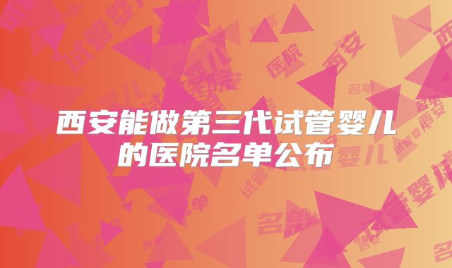 西安能做第三代试管婴儿的医院名单公布