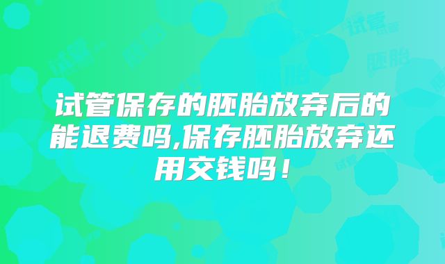 试管保存的胚胎放弃后的能退费吗,保存胚胎放弃还用交钱吗！