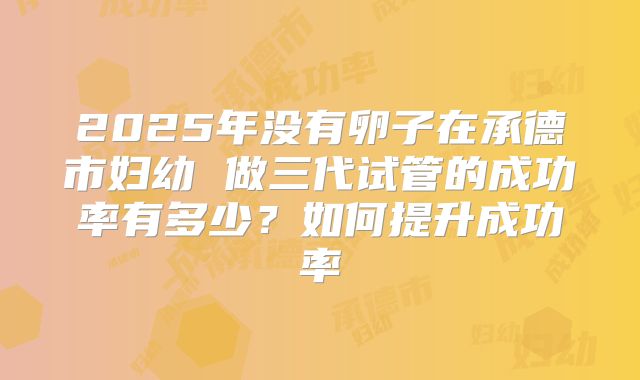 2025年没有卵子在承德市妇幼 做三代试管的成功率有多少？如何提升成功率