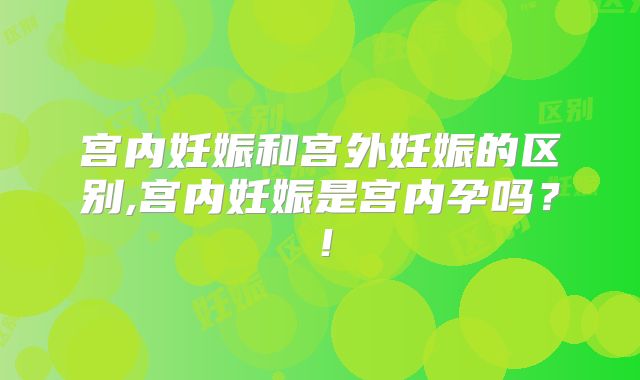 宫内妊娠和宫外妊娠的区别,宫内妊娠是宫内孕吗?!