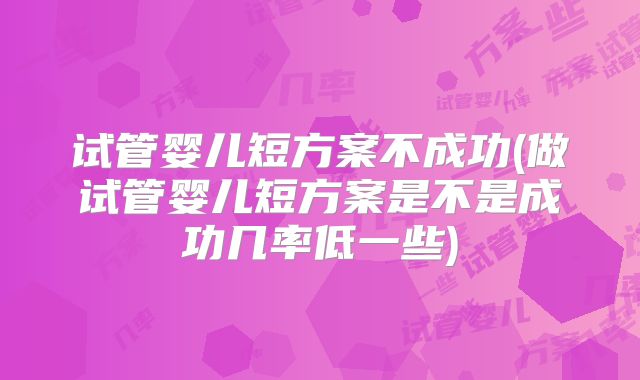 试管婴儿短方案不成功(做试管婴儿短方案是不是成功几率低一些)