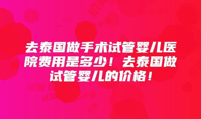 去泰国做手术试管婴儿医院费用是多少!去泰国做试管婴儿的价格!