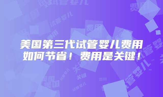 美国第三代试管婴儿费用如何节省！费用是关键！