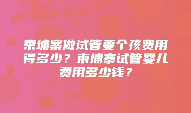 柬埔寨做试管要个孩费用得多少？柬埔寨试管婴儿费用多少钱？