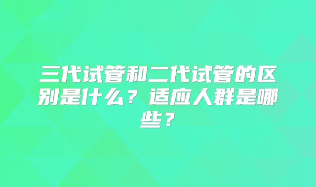 三代试管和二代试管的区别是什么？适应人群是哪些？