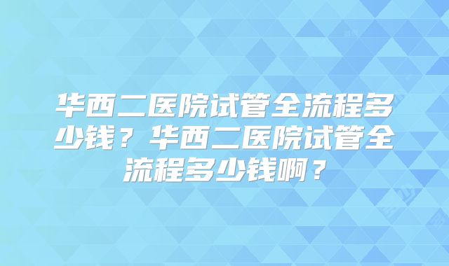 华西二医院试管全流程多少钱?华西二医院试管全流程多少钱啊?