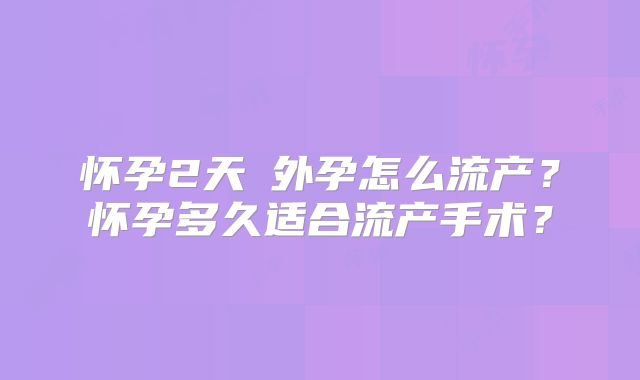 怀孕2天宮外孕怎么流产？怀孕多久适合流产手术？
