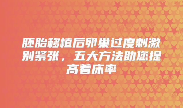 胚胎移植后卵巢过度刺激别紧张，五大方法助您提高着床率
