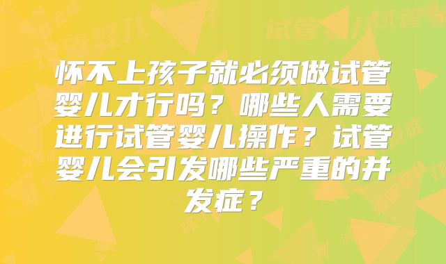 怀不上孩子就必须做试管婴儿才行吗？哪些人需要进行试管婴儿操作？试管婴儿会引发哪些严重的并发症？