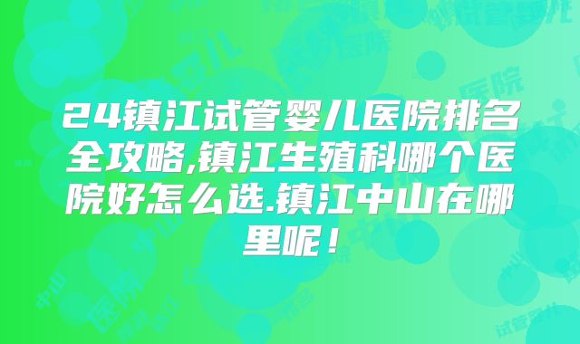 24镇江试管婴儿医院排名全攻略,镇江生殖科哪个医院好怎么选.镇江中山在哪里呢!