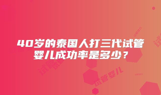 40岁的泰国人打三代试管婴儿成功率是多少?