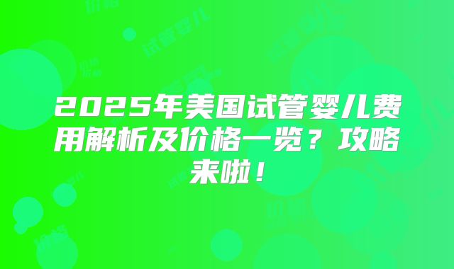 2025年美国试管婴儿费用解析及价格一览？攻略来啦！