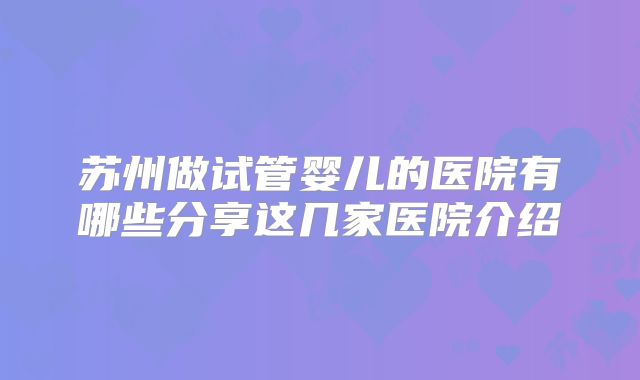 苏州做试管婴儿的医院有哪些分享这几家医院介绍