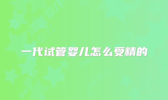 一代试管婴儿怎么受精的