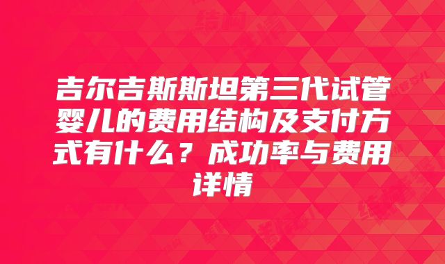 吉尔吉斯斯坦第三代试管婴儿的费用结构及支付方式有什么？成功率与费用详情
