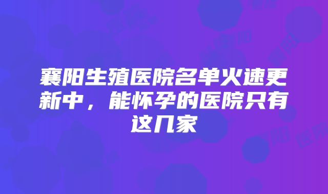 襄阳生殖医院名单火速更新中,能怀孕的医院只有这几家