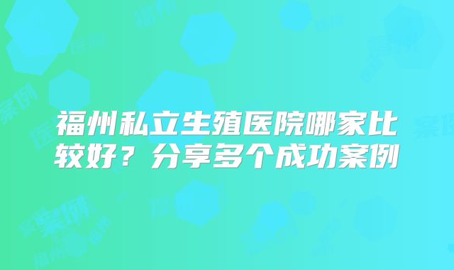 福州私立生殖医院哪家比较好？分享多个成功案例