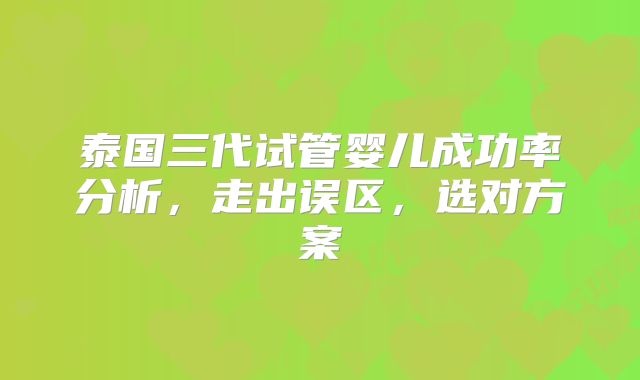 泰国三代试管婴儿成功率分析，走出误区，选对方案