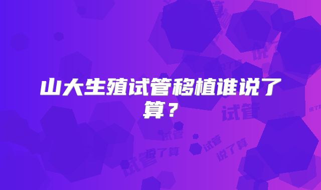 山大生殖试管移植谁说了算？