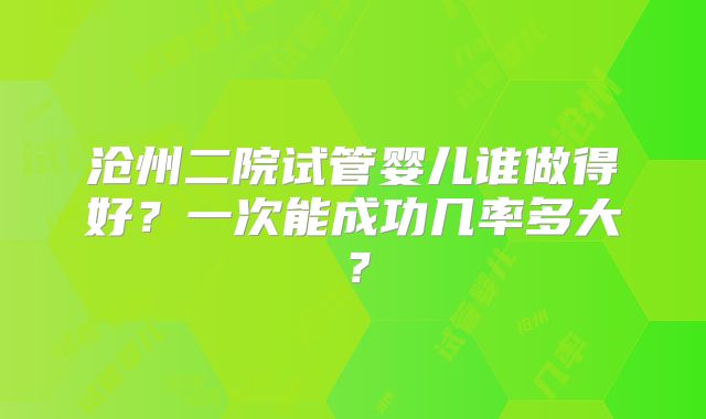 沧州二院试管婴儿谁做得好?一次能成功几率多大?
